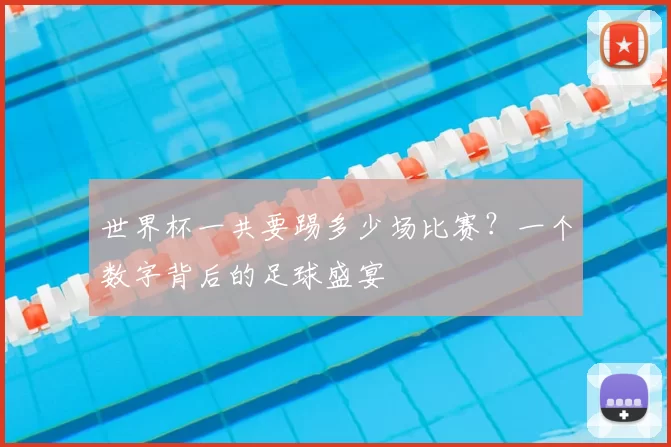 世界杯一共要踢多少场比赛？一个数字背后的足球盛宴