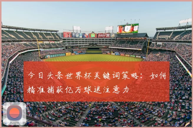 今日头条世界杯关键词策略：如何精准捕获亿万球迷注意力