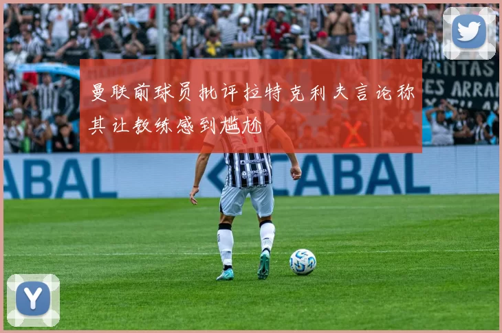 曼联前球员批评拉特克利夫言论称其让教练感到尴尬