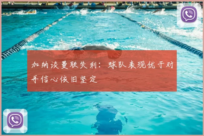 加纳谈曼联失利：球队表现优于对手信心依旧坚定