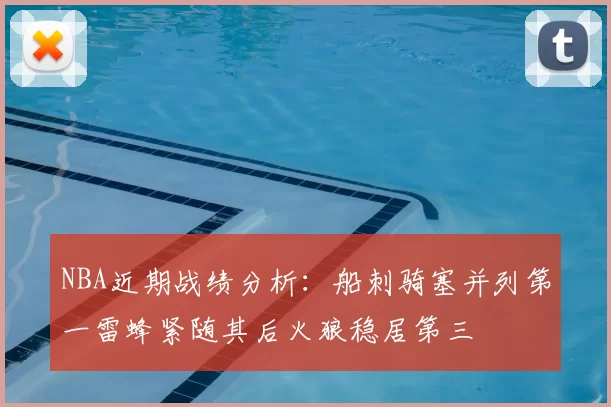 NBA近期战绩分析:船刺骑塞并列第一雷蜂紧随其后火狼稳居第三