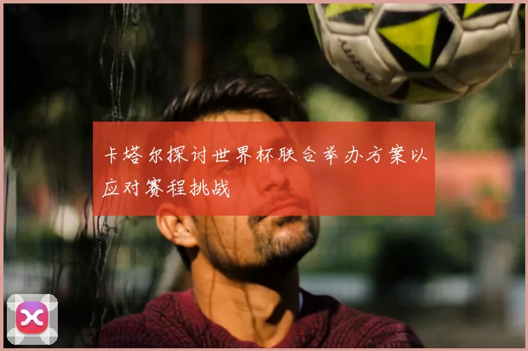 卡塔尔探讨世界杯联合举办方案以应对赛程挑战