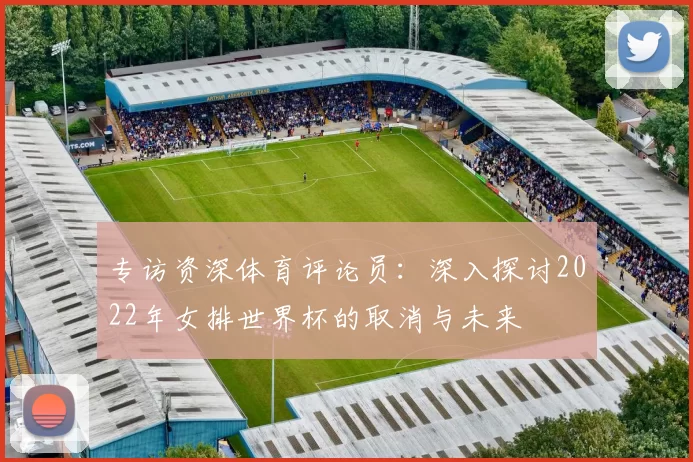 专访资深体育评论员:深入探讨2022年女排世界杯的取消与未来