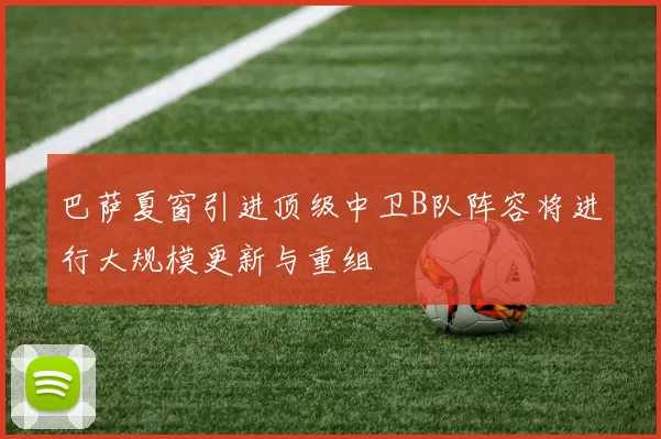 巴萨夏窗引进顶级中卫B队阵容将进行大规模更新与重组