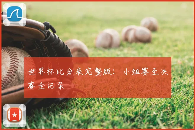 世界杯比分表完整版:小组赛至决赛全记录