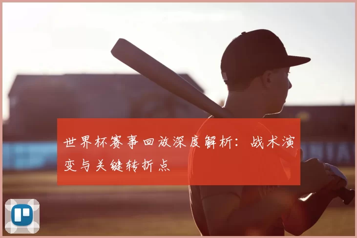世界杯赛事回放深度解析:战术演变与关键转折点