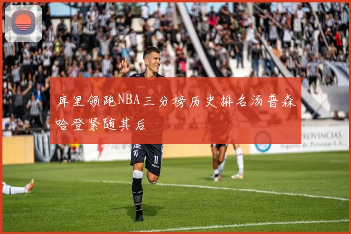 库里领跑NBA三分榜历史排名汤普森哈登紧随其后
