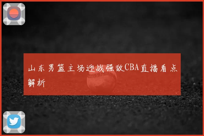 山东男篮主场迎战强敌CBA直播看点解析