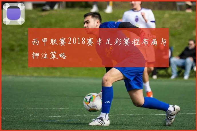西甲联赛2018赛季足彩赛程布局与押注策略