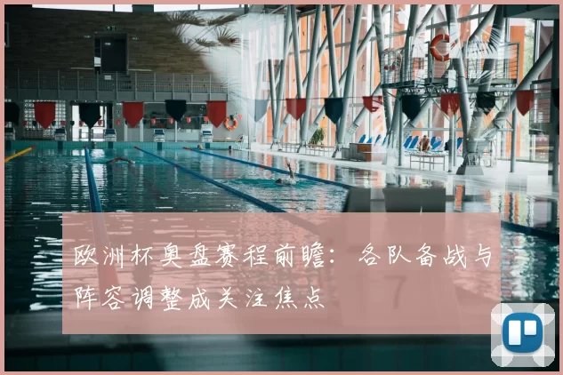 欧洲杯奥盘赛程前瞻:各队备战与阵容调整成关注焦点