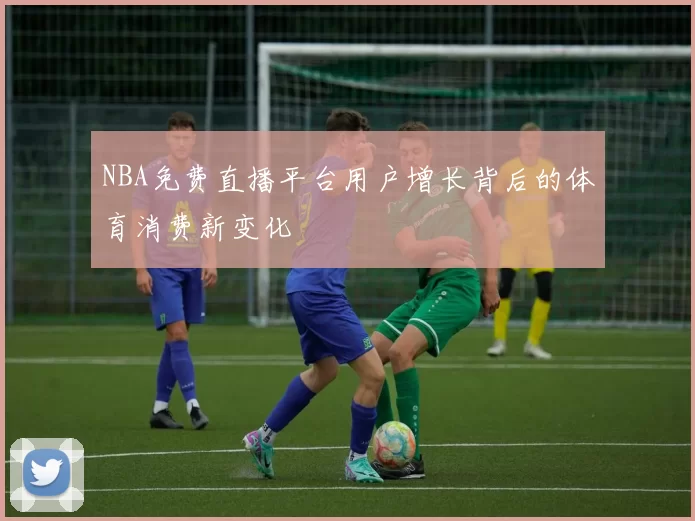 NBA免费直播平台用户增长背后的体育消费新变化