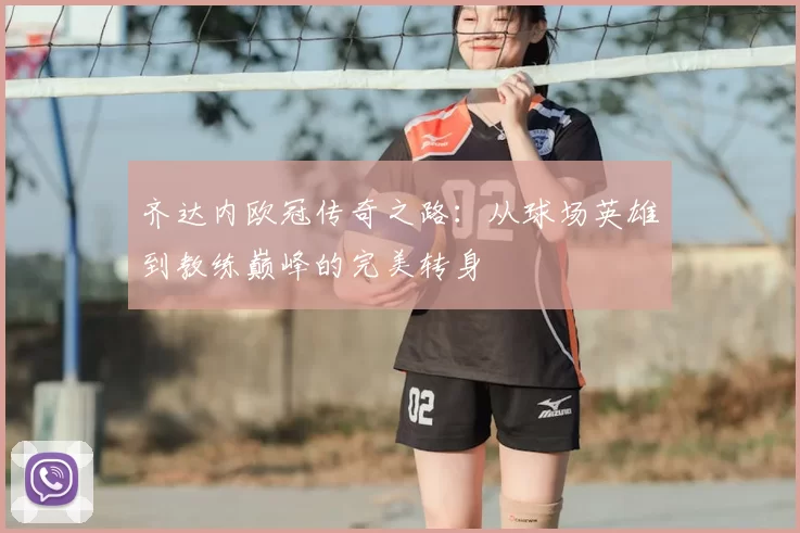 齐达内欧冠传奇之路：从球场英雄到教练巅峰的完美转身