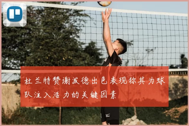 杜兰特赞谢泼德出色表现称其为球队注入活力的关键因素
