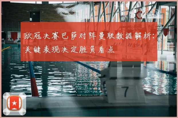 欧冠决赛巴萨对阵曼联数据解析:关键表现决定胜负看点