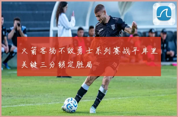 火箭客场不敌勇士系列赛战平库里关键三分锁定胜局
