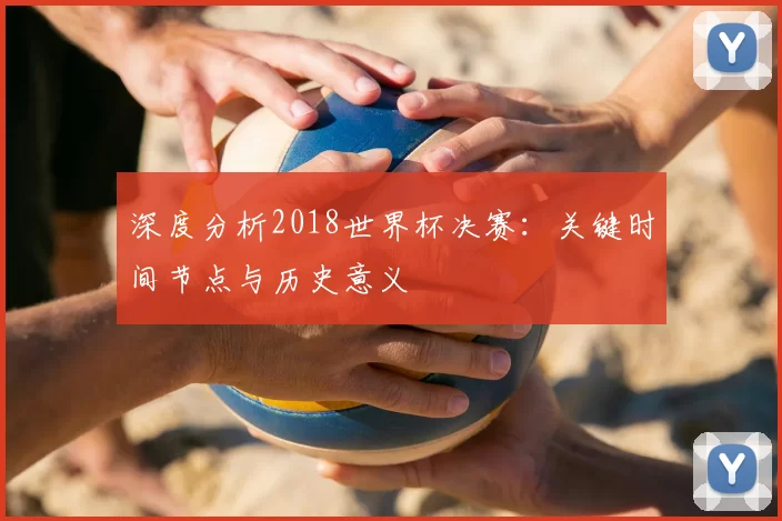深度分析2018世界杯决赛:关键时间节点与历史意义