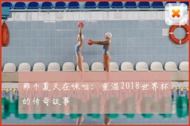 那个夏天在咪咕：重温2018世界杯的传奇故事