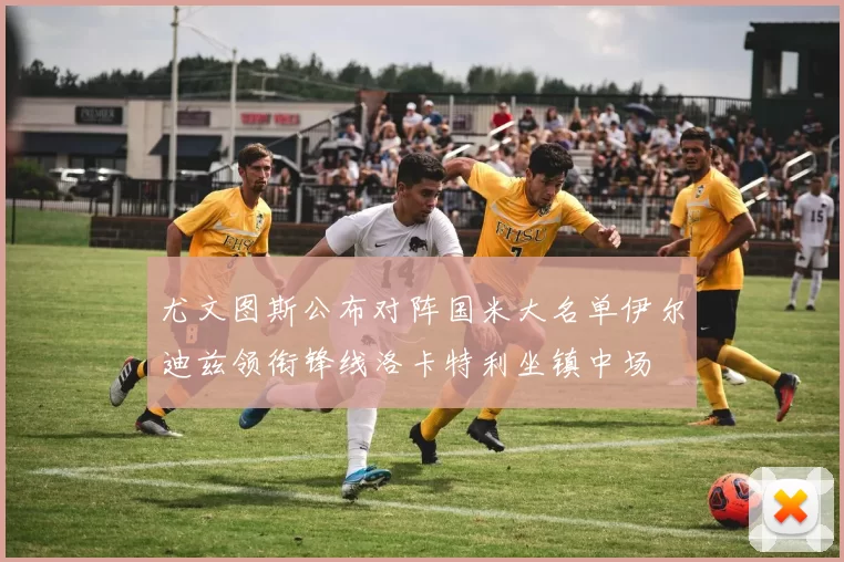 尤文图斯公布对阵国米大名单伊尔迪兹领衔锋线洛卡特利坐镇中场