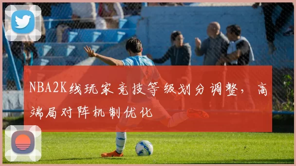 NBA2K线玩家竞技等级划分调整，高端局对阵机制优化