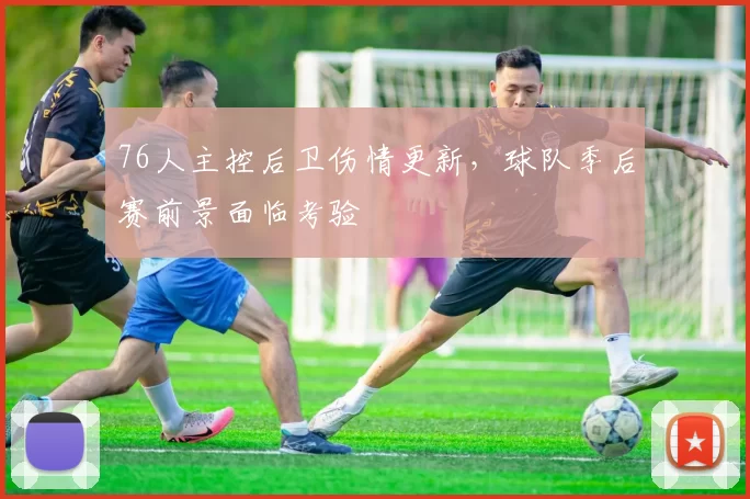 76人主控后卫伤情更新，球队季后赛前景面临考验