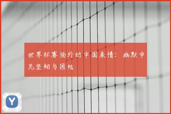 世界杯赛场外的中国表情:幽默中见坚韧与团结