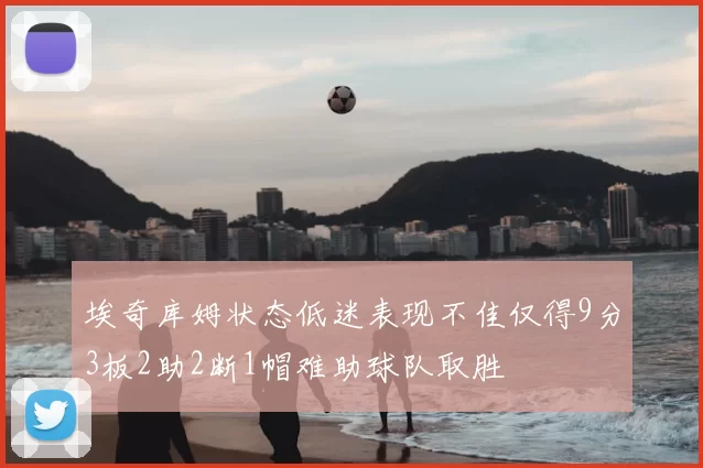埃奇库姆状态低迷表现不佳仅得9分3板2助2断1帽难助球队取胜