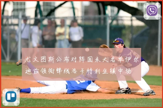 尤文图斯公布对阵国米大名单伊尔迪兹领衔锋线洛卡特利坐镇中场
