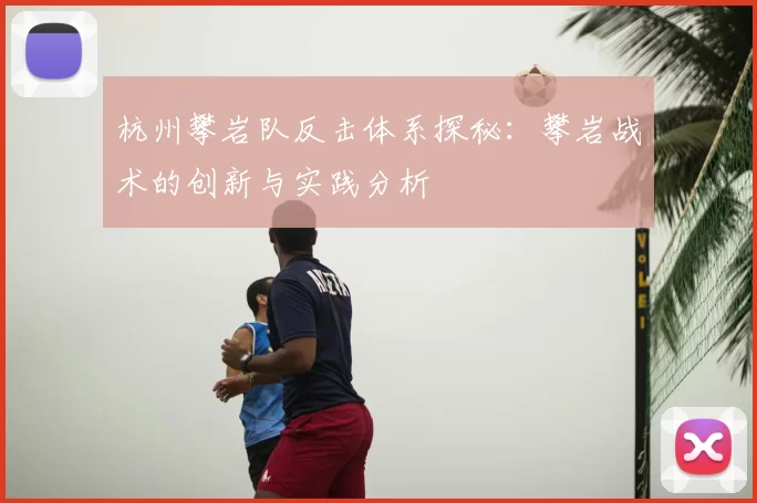杭州攀岩队反击体系探秘：攀岩战术的创新与实践分析
