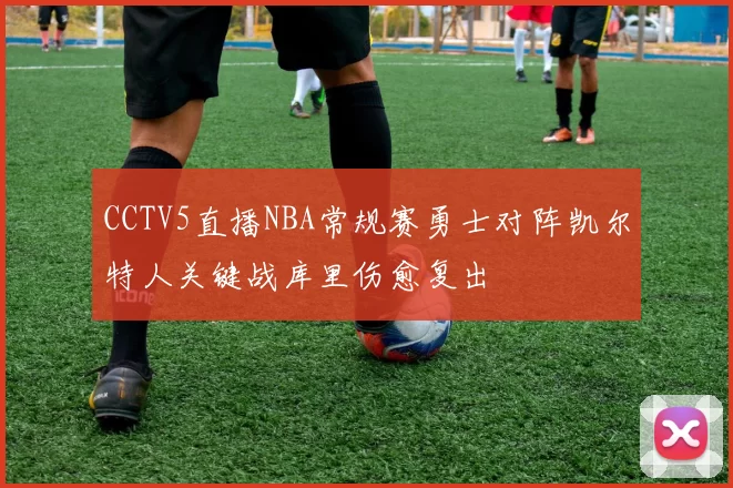 CCTV5直播NBA常规赛勇士对阵凯尔特人关键战库里伤愈复出