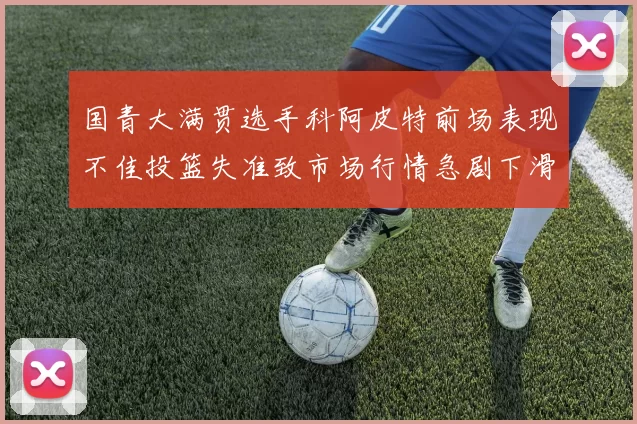 国青大满贯选手科阿皮特前场表现不佳投篮失准致市场行情急剧下滑
