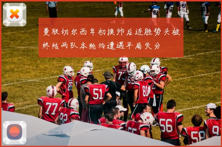 曼联切尔西年初换帅后连胜势头被终结两队本轮均遭遇平局失分