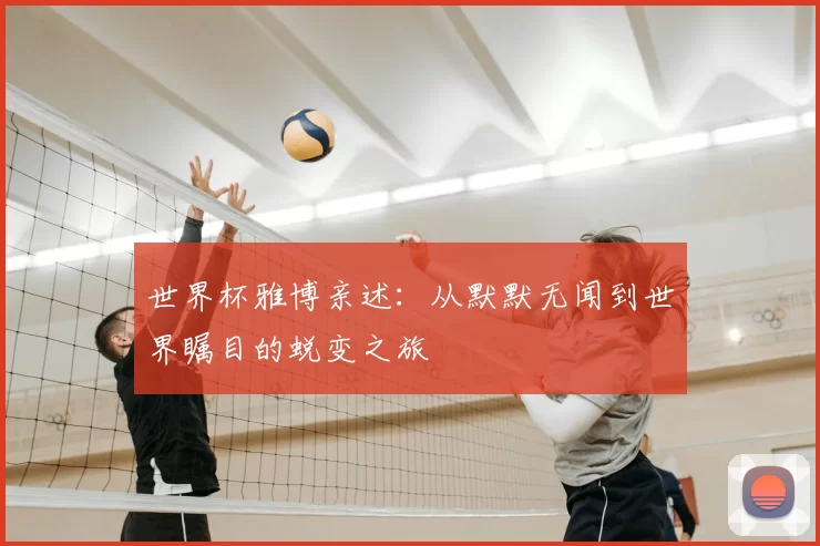 世界杯雅博亲述：从默默无闻到世界瞩目的蜕变之旅