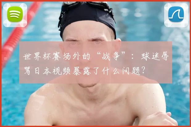 世界杯赛场外的“战争”:球迷辱骂日本视频暴露了什么问题?