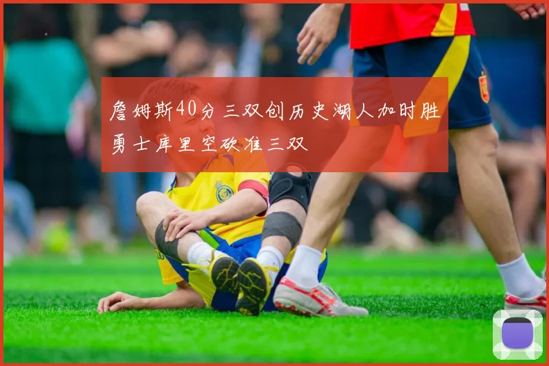 詹姆斯40分三双创历史湖人加时胜勇士库里空砍准三双