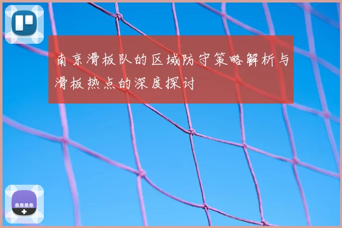 南京滑板队的区域防守策略解析与滑板热点的深度探讨