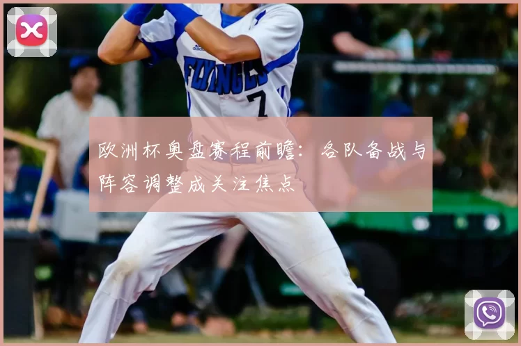 欧洲杯奥盘赛程前瞻:各队备战与阵容调整成关注焦点