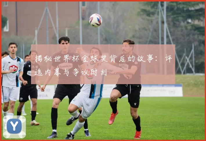 揭秘世界杯金球奖背后的故事：评选内幕与争议时刻