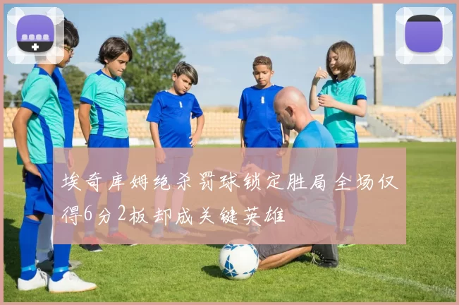 埃奇库姆绝杀罚球锁定胜局全场仅得6分2板却成关键英雄