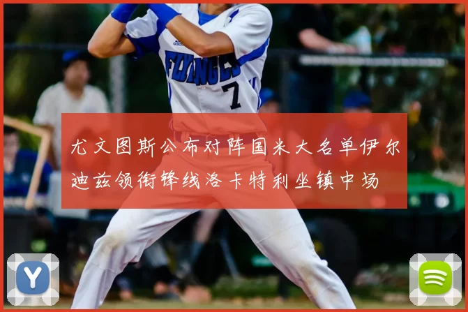尤文图斯公布对阵国米大名单伊尔迪兹领衔锋线洛卡特利坐镇中场