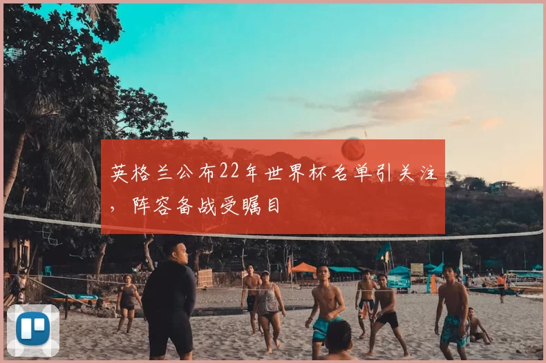 英格兰公布22年世界杯名单引关注，阵容备战受瞩目