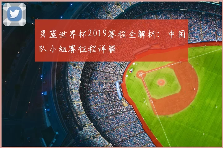 男篮世界杯2019赛程全解析:中国队小组赛征程详解