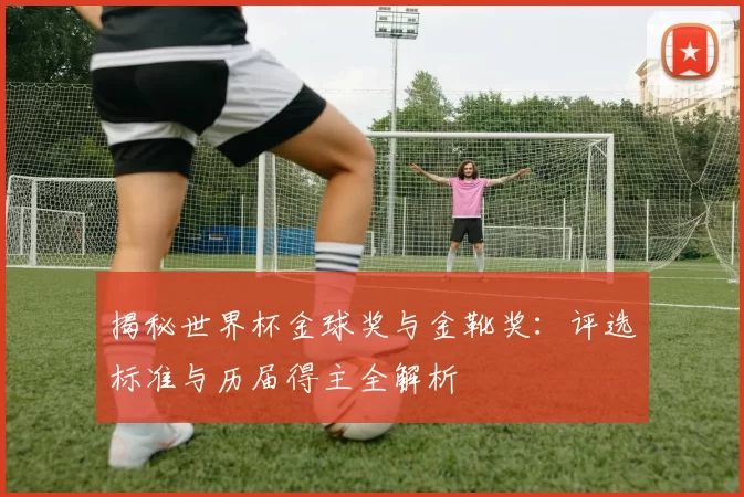 揭秘世界杯金球奖与金靴奖:评选标准与历届得主全解析