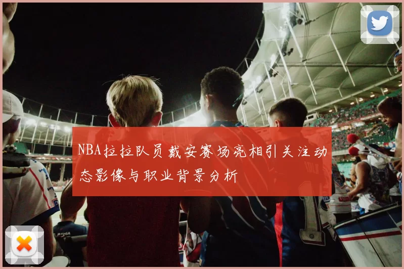 NBA拉拉队员戴安赛场亮相引关注动态影像与职业背景分析