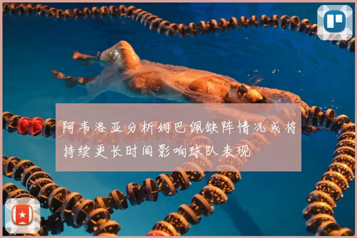 阿韦洛亚分析姆巴佩缺阵情况或将持续更长时间影响球队表现