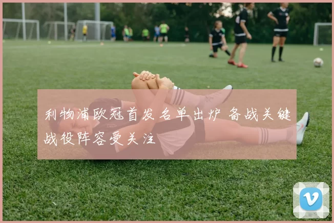 利物浦欧冠首发名单出炉 备战关键战役阵容受关注