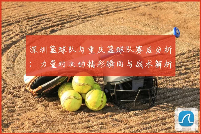 深圳篮球队与重庆篮球队赛后分析:力量对决的精彩瞬间与战术解析