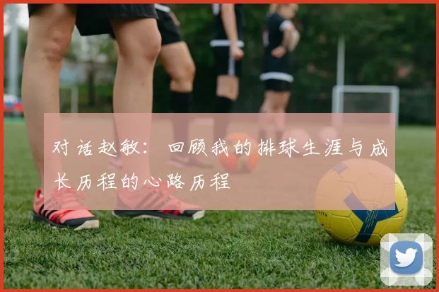 对话赵敏：回顾我的排球生涯与成长历程的心路历程