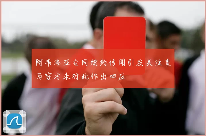 阿韦洛亚合同续约传闻引发关注皇马官方未对此作出回应
