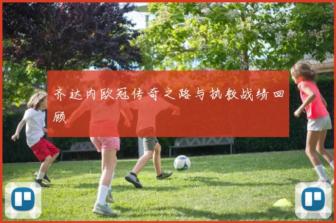 齐达内欧冠传奇之路与执教战绩回顾