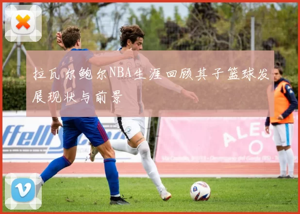 拉瓦尔鲍尔NBA生涯回顾其子篮球发展现状与前景